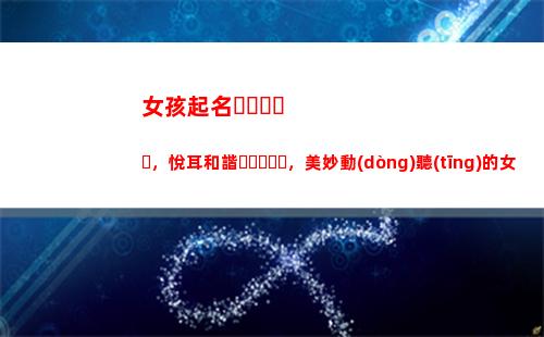 女孩起名，悅耳和諧，美妙動(dòng)聽(tīng)的女寶寶名字大全(潘姓女孩起名大全)